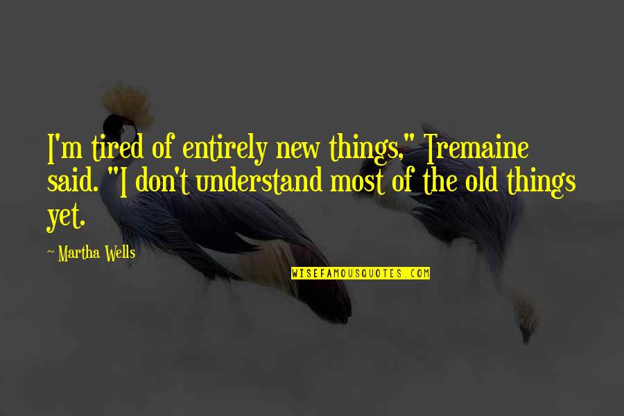 Old Things New Quotes By Martha Wells: I'm tired of entirely new things," Tremaine said. Old Things New Quotes By Martha Wells: I'm tired of entirely new things," Tremaine said.