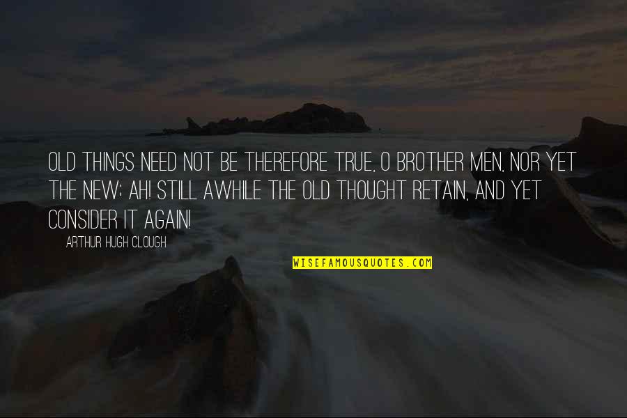 Old Things Quotes By Arthur Hugh Clough: Old things need not be therefore true, O