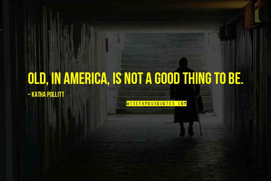 Old Things Quotes By Katha Pollitt: Old, in America, is not a good thing