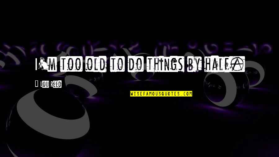 Old Things Quotes By Lou Reed: I'm too old to do things by half.
