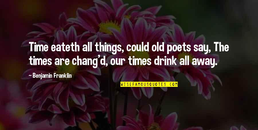 Old Times Quotes By Benjamin Franklin: Time eateth all things, could old poets say, Old Times Quotes By Benjamin Franklin: Time eateth all things, could old poets say,
