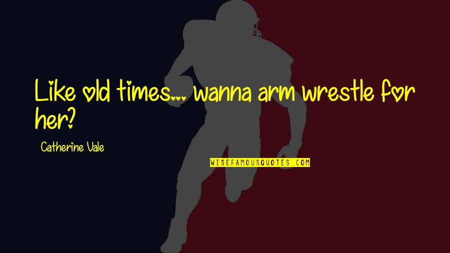 Old Times Quotes By Catherine Vale: Like old times... wanna arm wrestle for her? Old Times Quotes By Catherine Vale: Like old times... wanna arm wrestle for her?