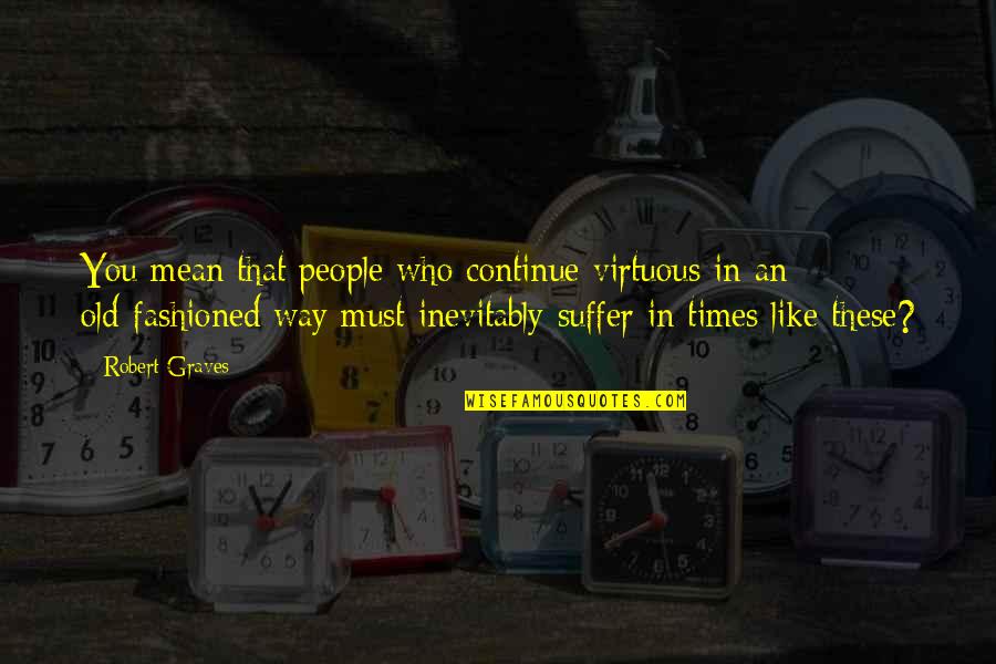Old Times Quotes By Robert Graves: You mean that people who continue virtuous in Old Times Quotes By Robert Graves: You mean that people who continue virtuous in