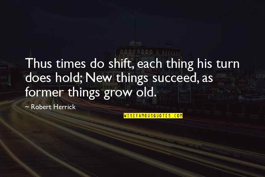 Old Times Quotes By Robert Herrick: Thus times do shift, each thing his turn Old Times Quotes By Robert Herrick: Thus times do shift, each thing his turn