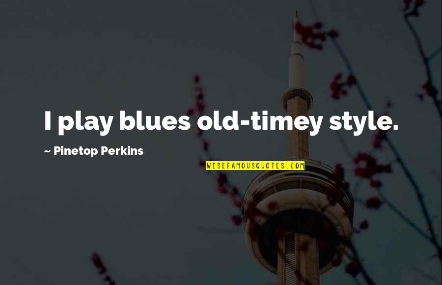 Old Timey Quotes By Pinetop Perkins: I play blues old-timey style.