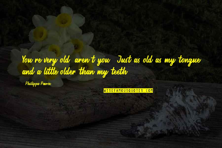Old Tongue Quotes By Philippa Pearce: You're very old, aren't you?""Just as old as