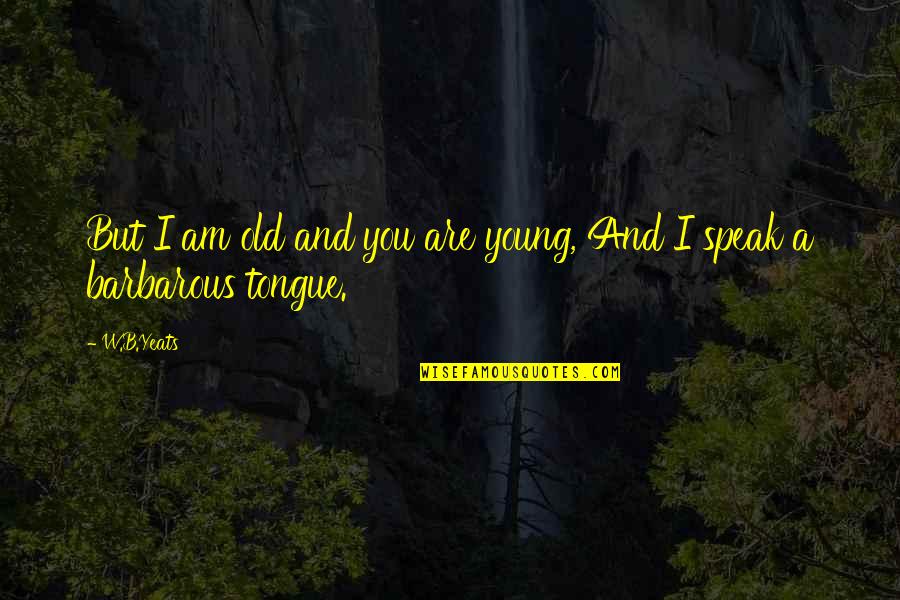 Old Tongue Quotes By W.B.Yeats: But I am old and you are young,