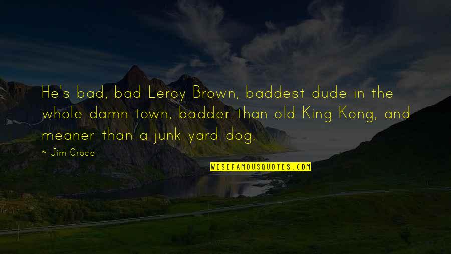 Old Town Quotes By Jim Croce: He's bad, bad Leroy Brown, baddest dude in