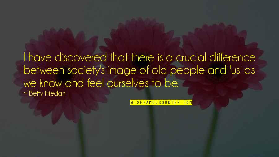 Old Us Quotes By Betty Friedan: I have discovered that there is a crucial