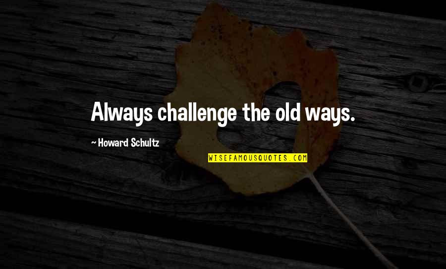 Old Ways Quotes By Howard Schultz: Always challenge the old ways. Old Ways Quotes By Howard Schultz: Always challenge the old ways.