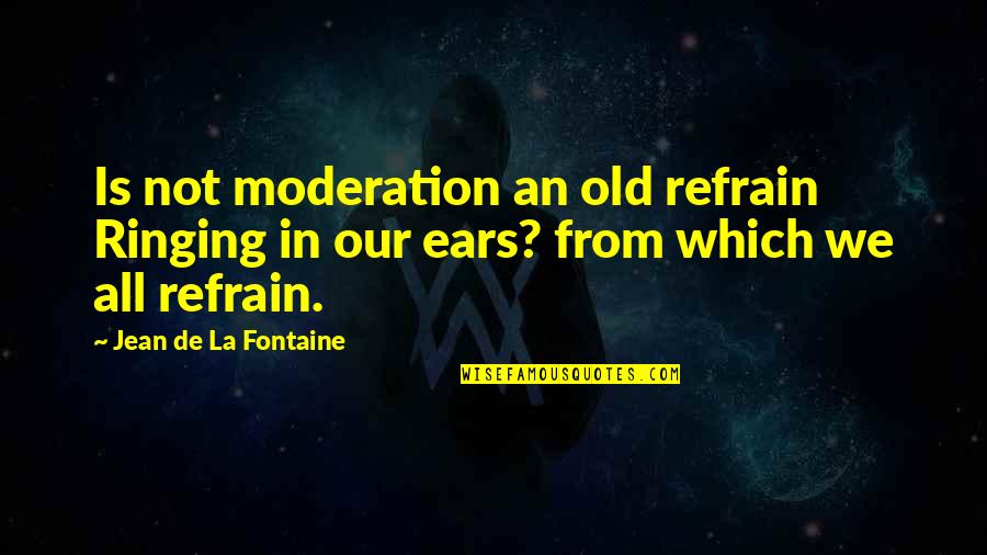 Old Which Quotes By Jean De La Fontaine: Is not moderation an old refrain Ringing in Old Which Quotes By Jean De La Fontaine: Is not moderation an old refrain Ringing in