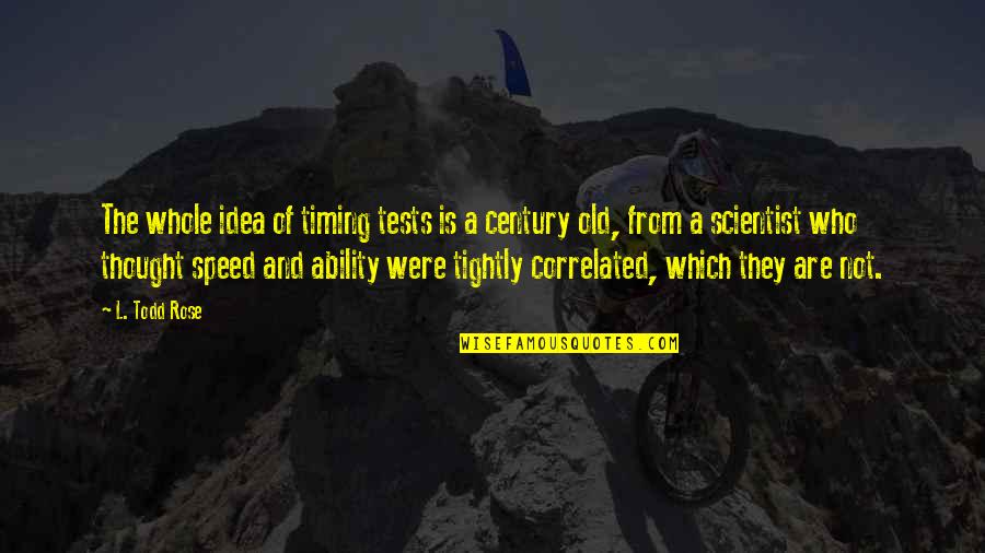 Old Which Quotes By L. Todd Rose: The whole idea of timing tests is a Old Which Quotes By L. Todd Rose: The whole idea of timing tests is a