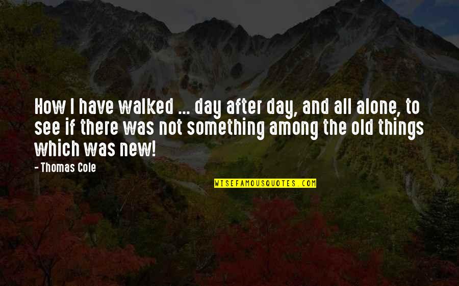 Old Which Quotes By Thomas Cole: How I have walked ... day after day, Old Which Quotes By Thomas Cole: How I have walked ... day after day,