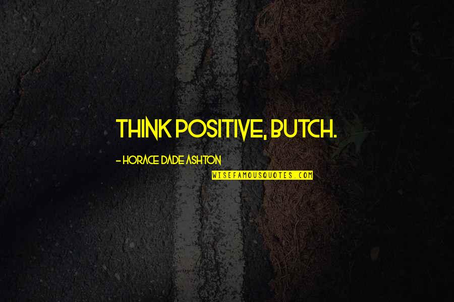 Old Wives Tale Quotes By Horace Dade Ashton: Think positive, Butch. Old Wives Tale Quotes By Horace Dade Ashton: Think positive, Butch.