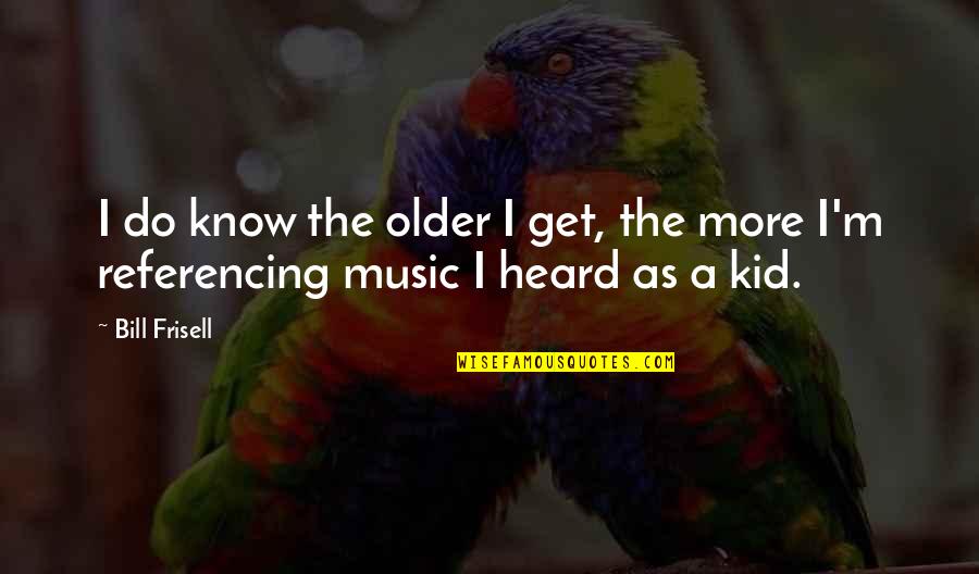 Older Kid Quotes By Bill Frisell: I do know the older I get, the