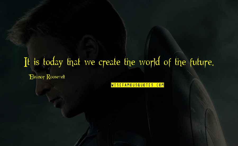 Older Sister And Younger Brother Quotes By Eleanor Roosevelt: It is today that we create the world