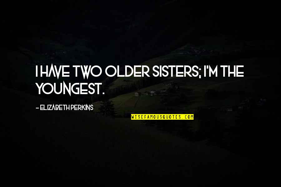 Older Sisters Quotes By Elizabeth Perkins: I have two older sisters; I'm the youngest.