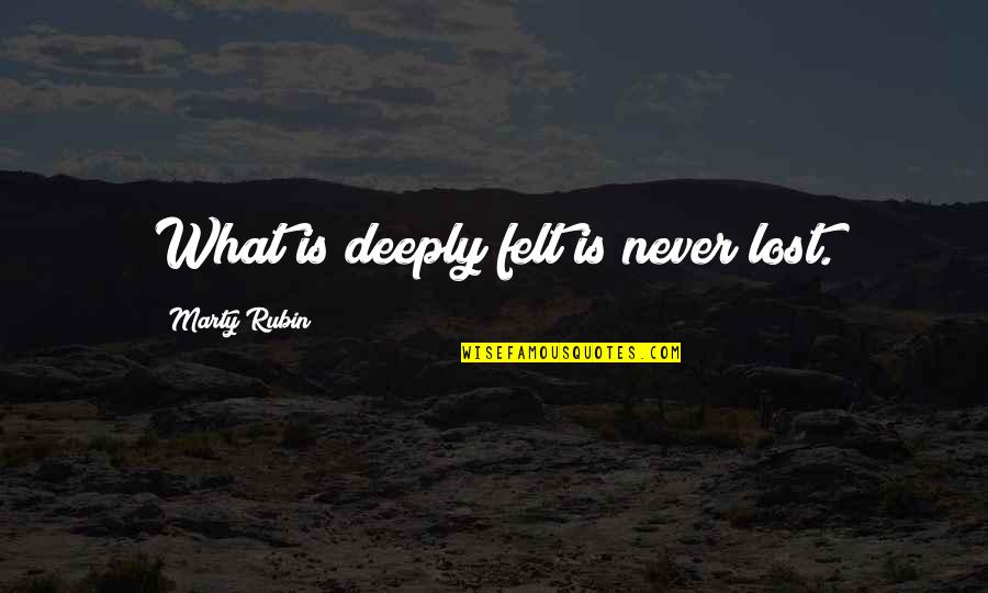 Older Than Dirt Quotes By Marty Rubin: What is deeply felt is never lost.