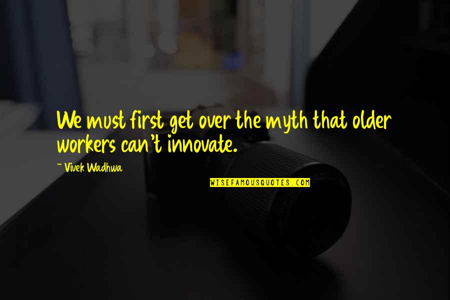 Older Workers Quotes By Vivek Wadhwa: We must first get over the myth that