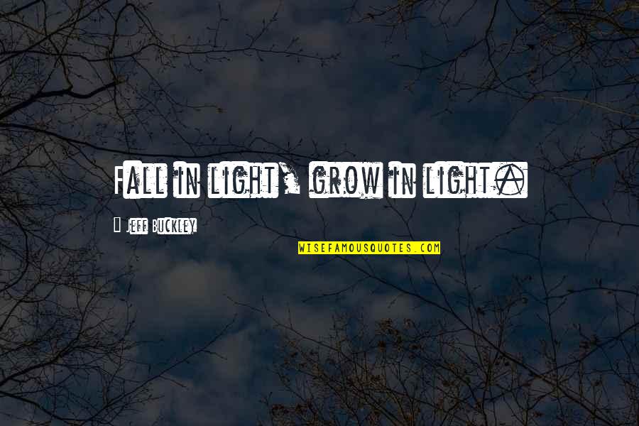 Oldies But Goldies Quotes By Jeff Buckley: Fall in light, grow in light. Oldies But Goldies Quotes By Jeff Buckley: Fall in light, grow in light.