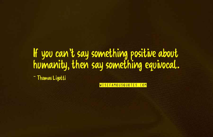 Oldish Quotes By Thomas Ligotti: If you can't say something positive about humanity,