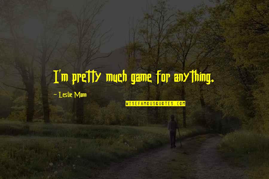 Oldmans Creek Quotes By Leslie Mann: I'm pretty much game for anything. Oldmans Creek Quotes By Leslie Mann: I'm pretty much game for anything.
