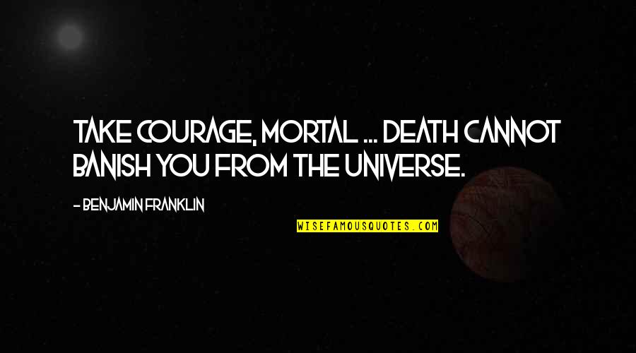 Oldum Olsa Quotes By Benjamin Franklin: Take courage, Mortal ... Death cannot banish you Oldum Olsa Quotes By Benjamin Franklin: Take courage, Mortal ... Death cannot banish you