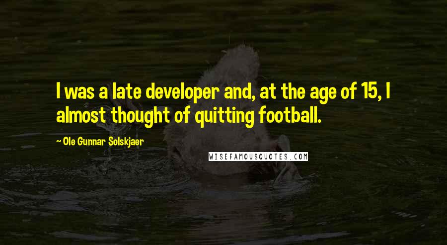 Ole Gunnar Solskjaer quotes: I was a late developer and, at the age of 15, I almost thought of quitting football.