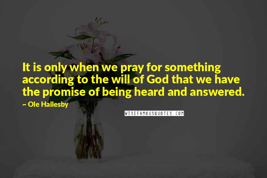 Ole Hallesby quotes: It is only when we pray for something according to the will of God that we have the promise of being heard and answered. Ole Hallesby quotes: It is only when we pray for something according to the will of God that we have the promise of being heard and answered.