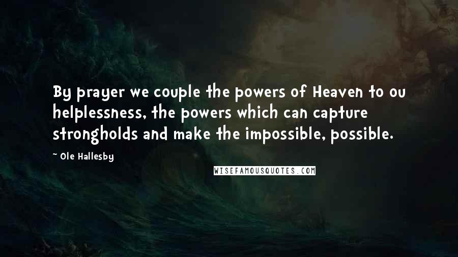 Ole Hallesby quotes: By prayer we couple the powers of Heaven to ou helplessness, the powers which can capture strongholds and make the impossible, possible.
