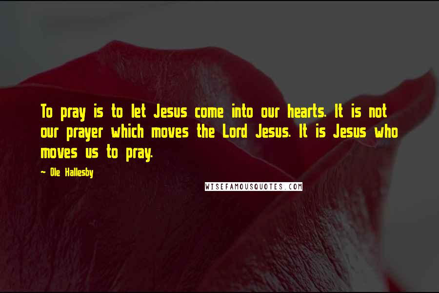 Ole Hallesby quotes: To pray is to let Jesus come into our hearts. It is not our prayer which moves the Lord Jesus. It is Jesus who moves us to pray. Ole Hallesby quotes: To pray is to let Jesus come into our hearts. It is not our prayer which moves the Lord Jesus. It is Jesus who moves us to pray.