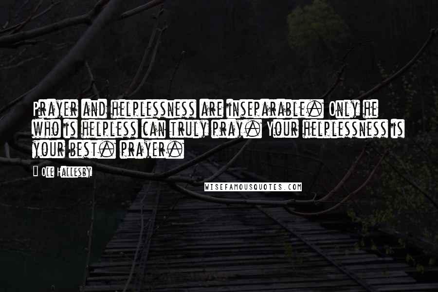 Ole Hallesby quotes: Prayer and helplessness are inseparable. Only he who is helpless can truly pray. Your helplessness is your best. prayer.