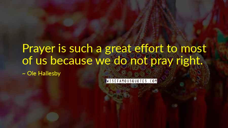 Ole Hallesby quotes: Prayer is such a great effort to most of us because we do not pray right.