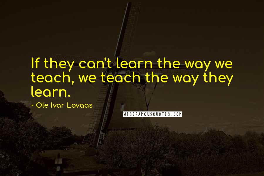 Ole Ivar Lovaas quotes: If they can't learn the way we teach, we teach the way they learn.