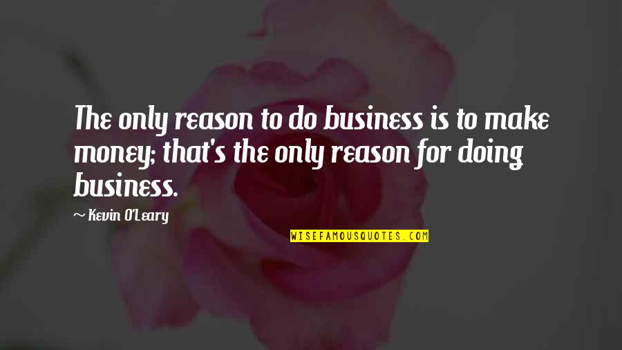 O'leary Quotes By Kevin O'Leary: The only reason to do business is to