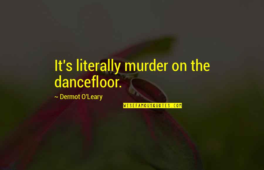 O'leary's Quotes By Dermot O'Leary: It's literally murder on the dancefloor. O'leary's Quotes By Dermot O'Leary: It's literally murder on the dancefloor.