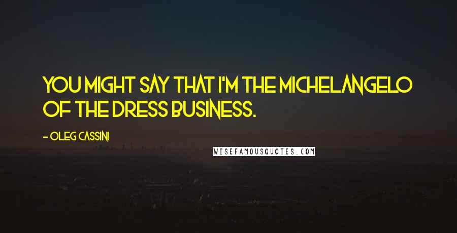 Oleg Cassini quotes: You might say that I'm the Michelangelo of the dress business.
