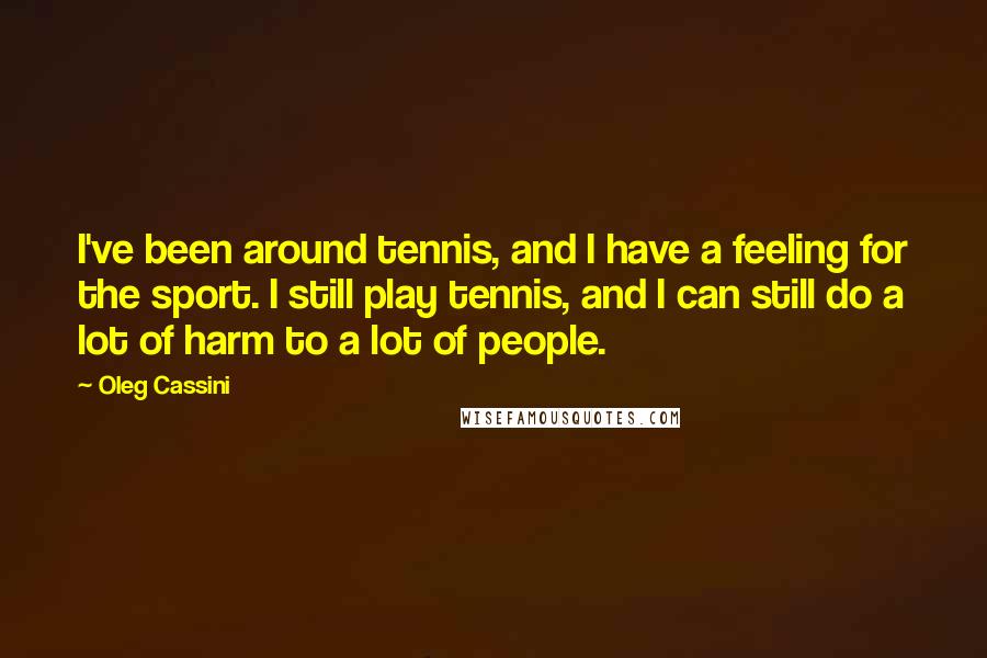 Oleg Cassini quotes: I've been around tennis, and I have a feeling for the sport. I still play tennis, and I can still do a lot of harm to a lot of people. Oleg Cassini quotes: I've been around tennis, and I have a feeling for the sport. I still play tennis, and I can still do a lot of harm to a lot of people.