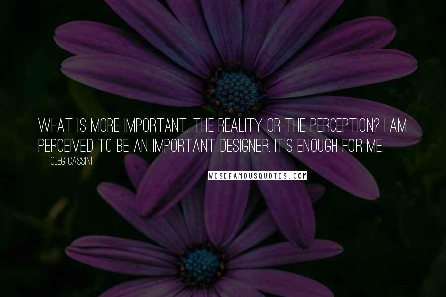 Oleg Cassini quotes: What is more important, the reality or the perception? I am perceived to be an important designer. It's enough for me. Oleg Cassini quotes: What is more important, the reality or the perception? I am perceived to be an important designer. It's enough for me.