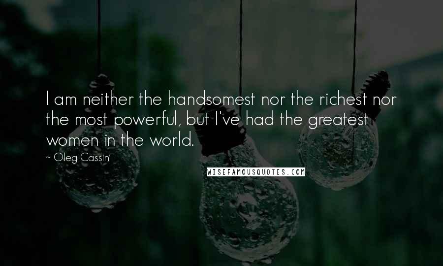 Oleg Cassini quotes: I am neither the handsomest nor the richest nor the most powerful, but I've had the greatest women in the world. Oleg Cassini quotes: I am neither the handsomest nor the richest nor the most powerful, but I've had the greatest women in the world.