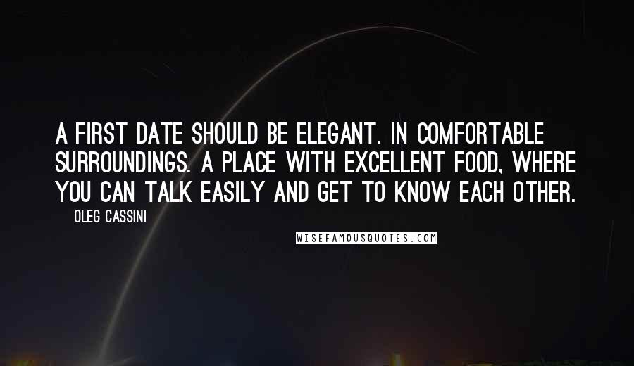 Oleg Cassini quotes: A first date should be elegant. In comfortable surroundings. A place with excellent food, where you can talk easily and get to know each other. Oleg Cassini quotes: A first date should be elegant. In comfortable surroundings. A place with excellent food, where you can talk easily and get to know each other.