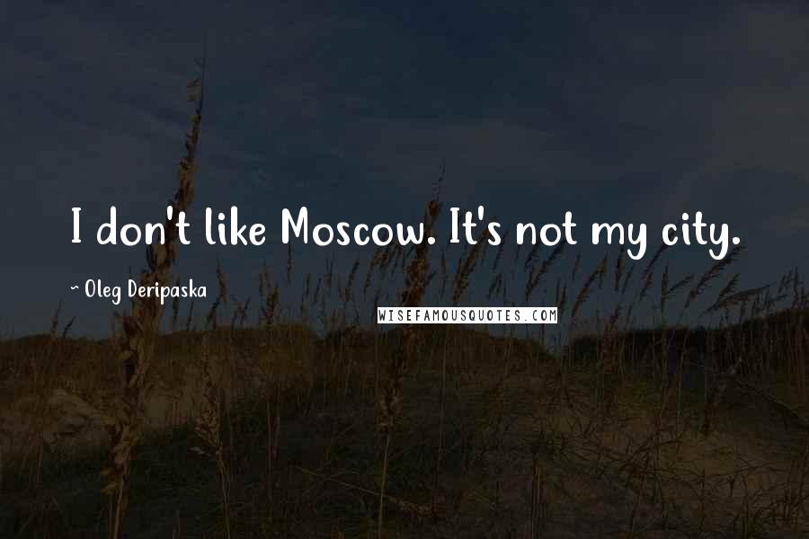 Oleg Deripaska quotes: I don't like Moscow. It's not my city.