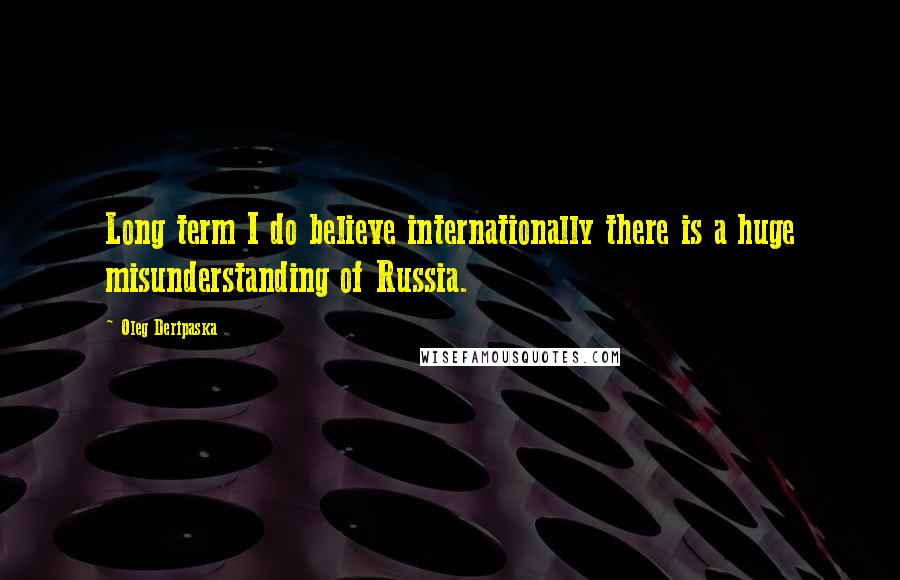 Oleg Deripaska quotes: Long term I do believe internationally there is a huge misunderstanding of Russia.