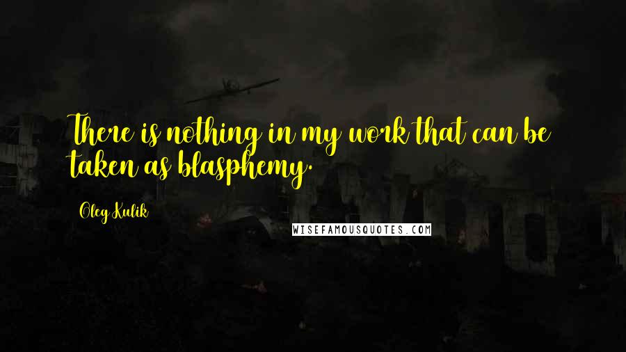 Oleg Kulik quotes: There is nothing in my work that can be taken as blasphemy.