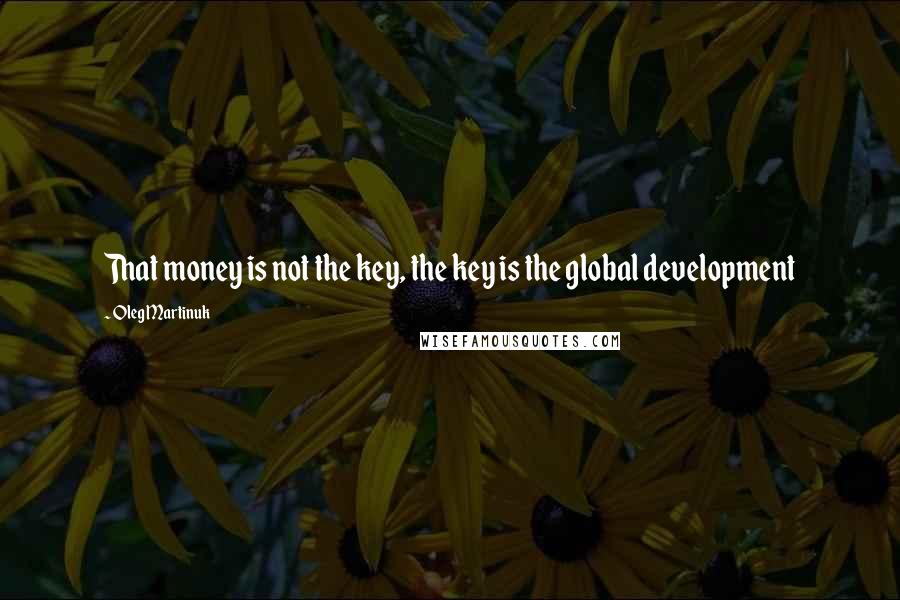 Oleg Martinuk quotes: That money is not the key, the key is the global development