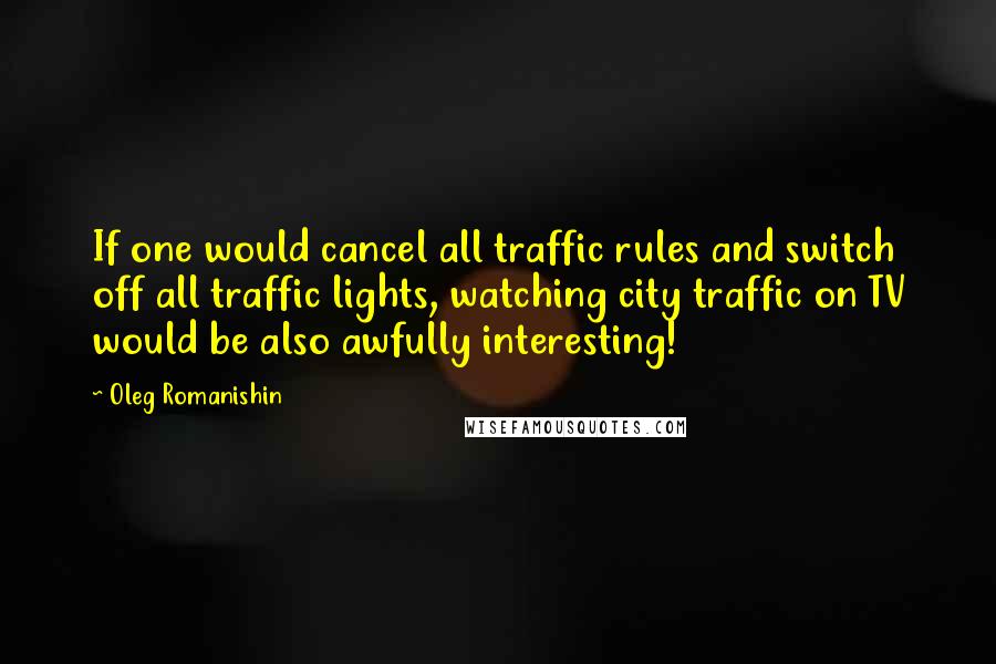 Oleg Romanishin quotes: If one would cancel all traffic rules and switch off all traffic lights, watching city traffic on TV would be also awfully interesting!