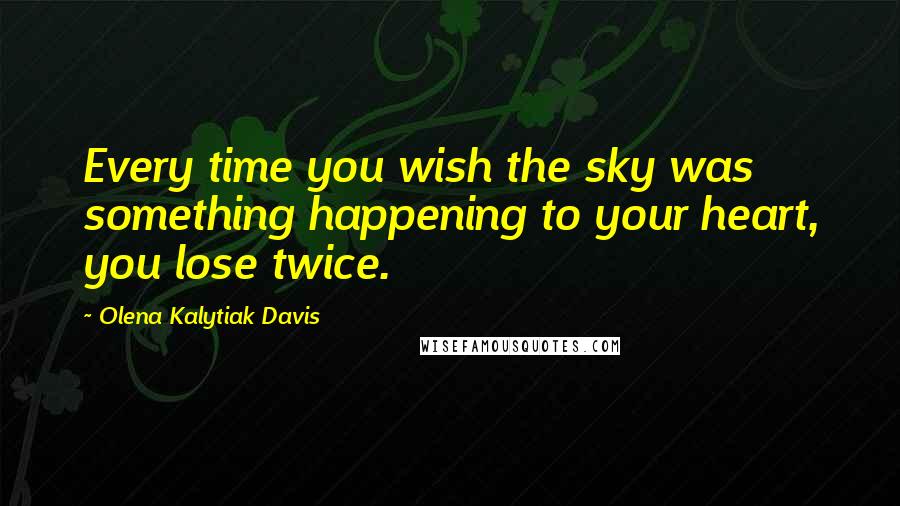 Olena Kalytiak Davis quotes: Every time you wish the sky was something happening to your heart, you lose twice.