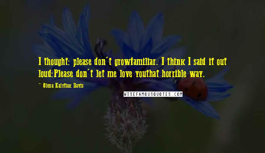 Olena Kalytiak Davis quotes: I thought: please don't growfamiliar. I think I said it out loud:Please don't let me love youthat horrible way.