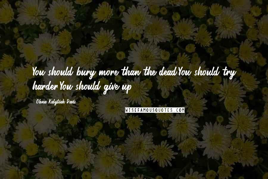 Olena Kalytiak Davis quotes: You should bury more than the dead.You should try harder.You should give up.