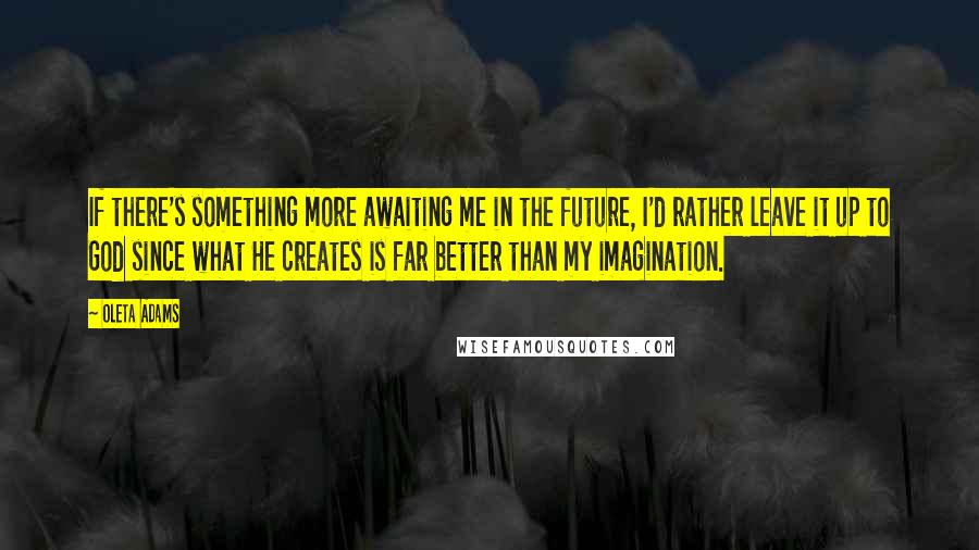 Oleta Adams quotes: If there's something more awaiting me in the future, I'd rather leave it up to God since what He creates is far better than my imagination.